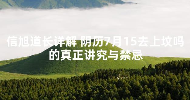 信旭道长详解 阴历7月15去上坟吗的真正讲究与禁忌